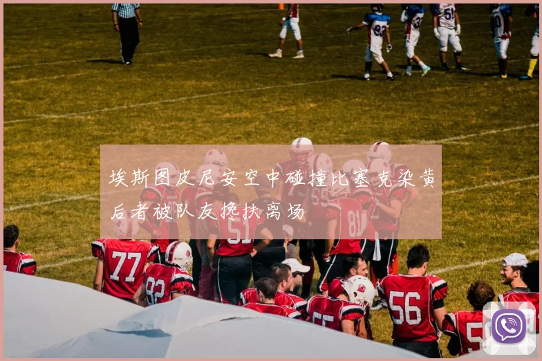 埃斯图皮尼安空中碰撞比塞克染黄后者被队友搀扶离场