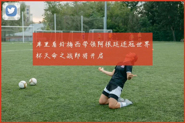 库里看好梅西带领阿根廷连冠世界杯天命之战即将开启