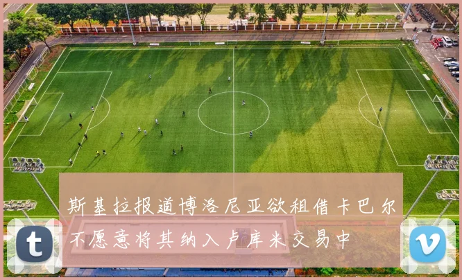 斯基拉报道博洛尼亚欲租借卡巴尔不愿意将其纳入卢库米交易中